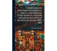 ColecciÃ3n de documentos inÃ(c)ditos para la historia de Chile desde el viaje de Magallanes hasta la batalla de Maipo, 1518-1818