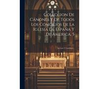 Coleccion De Cánones Y De Todos Los Concilios De La Iglesia De España Y De America, 5: En Latin Y Castellano...
