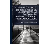 Coleccion De Cartas Escogidas Por El Dr. Gregory Entre Las Del Conde De Chesterfield à Su Hijo, Sobre La EducaciÃ3n...