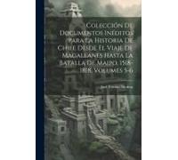 Colección De Documentos Inéditos Para La Historia De Chile Desde El Viaje De Magallanes Hasta La Batalla De Maipo, 1518-1818, Volumes 5-6