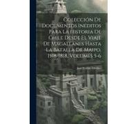 Colección De Documentos Inéditos Para La Historia De Chile Desde El Viaje De Magallanes Hasta La Batalla De Maipo, 1518-1818, Volumes 5-6