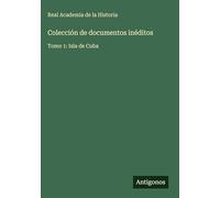 Colección de documentos inéditos: Tomo 1: Isla de Cuba
