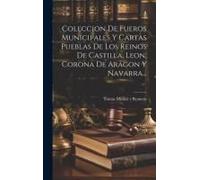 Coleccion De Fueros Municipales Y Cartas Pueblas De Los Reinos De Castilla, Leon, Corona De Aragon Y Navarra...