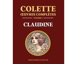 Colette Œuvres Complètes Volume 1 - CLAUDINE: Claudine à l’école - Claudine à Paris - Claudine en ménage - Claudine s’en va - La retraite sentimentale - La maison de Claudine - Édition intégrale