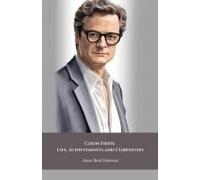 Colin Firth: Life, Achievements And Curiosities: The Official Tribute To The British Icon Of Style And Cinematic Talent