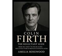 Colin Firth: The Reluctant Icon: From Mr. Darcy to Oscar Glory; The Untold Story of Britain's Enigmatic Actor