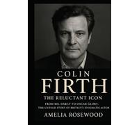 Colin Firth: The Reluctant Icon: From Mr. Darcy to Oscar Glory; The Untold Story of Britain's Enigmatic Actor