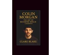 Colin Morgan: The Art Of Becoming Merlin -A Biography