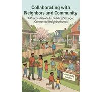 Collaborating with Neighbors and Community: A Practical Guide to Building Stronger, Connected Neighborhoods