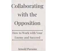 Collaborating with the Opposition: How to Work with Your Enemy and Succeed