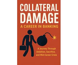 Collateral Damage: A Career in Banking: A Journey Through Ambition, Sacrifice, and Mid-Career Crisis