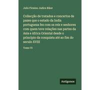 Collecção de tratados e concertos de pazes que o estado da India portugueza fez com os reis e senhores com quem teve relações nas partes da Asia e ... conquista até ao fim do seculo XVIII: Tomo VI
