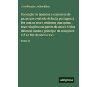 Collecção de tratados e concertos de pazes que o estado da India portugueza fez com os reis e senhores com quem teve relações nas partes da Asia e ... conquista até ao fim do seculo XVIII: Tomo VI