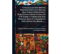 Collecçao Dos Breves Pontificios E Leys Regias Que Forao Expedidos E Publicadas Desde O Ano De 1741 Sobre A Liberdade Das Pessoas, Bens E Commercio Dos Indios Do Brasil ......