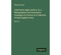 Collectanea Anglo-poetica. Or, a Bibliographical and Descriptive Catalogue of a Portion of a Collection of Early English Poetry: Part. XI
