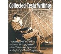 Collected Tesla Writings; Scientific Papers And Articles By Tesla And Others About Tesla's Work Primarily In The Field Of Electrical Engineering