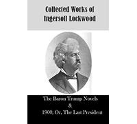 Collected Works of Ingersoll Lockwood: The Baron Trump Novels & 1900; Or, The Last President