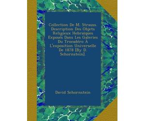 Collection De M. Strauss. Description Des Objets Religieux Hebraïques Exposés Dans Les Galeries Du Trocadéro À L'exposition Universelle De 1878 [By D. Schornstein].