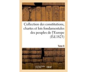 Collection Des Constitutions, Chartes Et Lois Fondamentales Des Peuples De L'europe T6