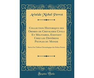 Collection Historique des Ordres de Chevalerie Civils Et Militaires, Existant Chez les Différens Peuples du Monde: Suivie d'un Tableau Chronologique des Ordres Éteints (Classic Reprint)