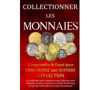 Collectionner les Monnaies : Comprendre le Passé pour Construire une Superbe Collection: Le Guide Idéal pour Commencer une Collection, pour ... du Profit Grâce à un Loisir Enrichissant !