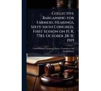 Collective Bargaining For Farmers. Hearings, Sixty-Sixth Congress, First Session On H. R. 7783. October 28-31, 1919