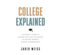 College Explained: A Student’s Guide to Getting Into and Succeeding in College Without Feeling Overwhelmed