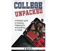 College Unpacked: A Practical Guide To Choosing, Preparing For And Excelling In College