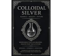 Colloidal Silver: Science, Health, and the Future of Medicine - From Credé's Method to Nanosilver