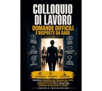 Colloquio di Lavoro: Domande Difficili e Risposte da Dare: Tecniche di Comunicazione, Linguaggio del Corpo e Self Marketing: Gestire l'Ansia, Superare la Selezione e Superare un Colloquio di Lavoro