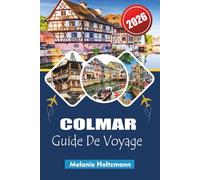 COLMAR GUIDE DE VOYAGE 2026: Explorez la ville de conte de fées d'Alsace avec des conseils d'initiés, des cartes détaillées, des joyaux cachés, de la ... incontournables pour les voyageurs de 2026