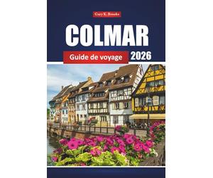 Colmar Guide De Voyage 2026: Explorez l'Alsace avec des itinéraires, des attractions phares, des plats locaux, des routes des vins et les meilleures choses à faire en France
