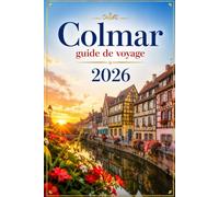 COLMAR GUIDE DE VOYAGE 2026: Le compagnon complet pour votre voyage au cœur de l'Alsace - histoire, architecture, route des vins et les plus belles excursions