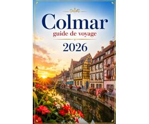 COLMAR GUIDE DE VOYAGE 2026: Le compagnon complet pour votre voyage au cœur de l'Alsace - histoire, architecture, route des vins et les plus belles excursions