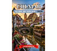 COLMAR GUIDE DE VOYAGE 2026: Une ville peinte en couleurs et en histoire. La ville de conte de fées la plus captivante d'Europe. Découvrez la culture, ... saveurs et les trésors cachés de l'Alsace.