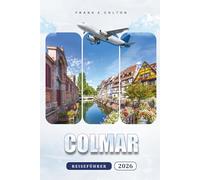 Colmar Reiseführer 2026: Wann reisen, wie viele Tage bleiben, wo man essen kann, Wanderkarten, Tagesausflüge, Weintouren und Sehenswürdigkeiten, die ... elsässischer Hauptstadt unbedingt sehen muss