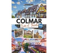 Colmar Travel Guide 2026: Discover Alsace, France Through Historic Architecture, Wine Routes, Local Culture, Seasonal Festivals, Hidden Corners, and Travel Tips