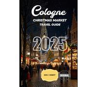 COLOGNE CHRISTMAS MARKET TRAVEL GUIDE 2025: A Winter Wonderland to Explore the Best Christmas Markets, Traditions, and Holiday Delights