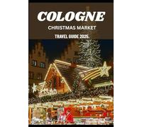 COLOGNE CHRISTMAS MARKET TRAVEL GUIDE 2025.: Exploring the Sights, Sounds, and Flavors of Christmas