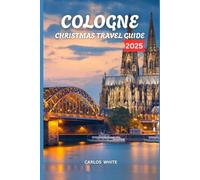 COLOGNE CHRISTMAS TRAVEL GUIDE 2025: A Magical Winter Journey Through Cologne’s Christmas Markets, Traditions, and Hidden Wonders