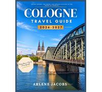Cologne Travel Guide 2026-2027: A Complete Guide to the Cathedral, Old Town, Rhine Cruises, Kölsch Culture, Day Trips and Ready Made Itineraries