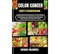 COLON CANCER DIET COOKBOOK: Nutritional Meal Plans, Healing Recipes To Support Health, Improve Digestion, Boost Immunity, Reduce Inflammation, Manage Symptoms Before And After Treatment