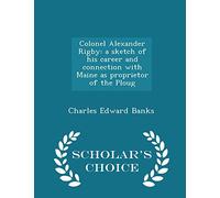 Colonel Alexander Rigby: A Sketch of His Career and Connection with Maine as Proprietor of the Ploug - Scholar's Choice Edition