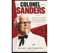Colonel Sanders: Biographie non officielle de l'homme qui a transformé le rejet en l'empire du poulet frit le plus célèbre au monde
