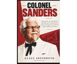 Colonel Sanders: Biographie non officielle de l'homme qui a transformé le rejet en l'empire du poulet frit le plus célèbre au monde