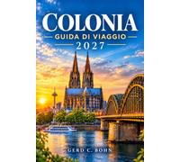 Colonia Guida Di Viaggio 2027: Esplora la Cattedrale, il centro storico e il Reno: luoghi di interesse storico, musei, cucina locale, passeggiate ... mercatini di Natale e itinerari pratici