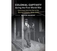 Colonial Captivity during the First World War: Internment and the Fall of the German Empire, 1914-1919