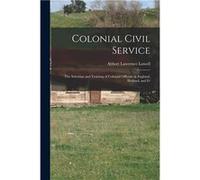 Colonial Civil Service The Selection and Training of Colonial Officials in England Holland and Fr - Abbott Lawrence Lowell - Creative Media Partners LLC - Abbott Lawrence LowellAbbott Lawrence Lowell