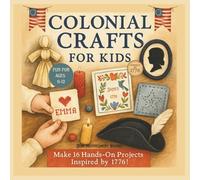 Colonial Crafts for Kids: Step Back in Time with 16 Fun Colonial Crafts for Ages 6-12, Inspired by Early America 1776