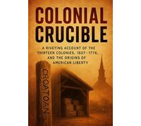 Colonial Crucible: A Riveting Account of the Thirteen Colonies, 1607-1776, and the Origins of American Liberty